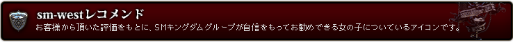 sm-westレコメンド お客様から頂いた評価をもとに、SM東京グループが自信をもってお勧めできる女の子についているアイコンです。